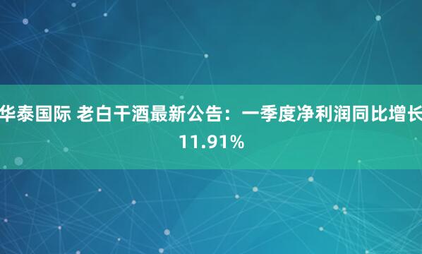 华泰国际 老白干酒最新公告：一季度净利润同比增长11.91%