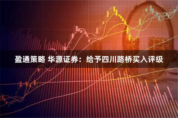 盈通策略 华源证券：给予四川路桥买入评级