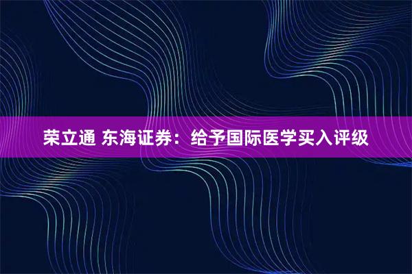 荣立通 东海证券：给予国际医学买入评级