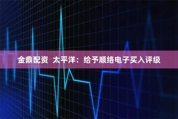 金鼎配资  太平洋：给予顺络电子买入评级