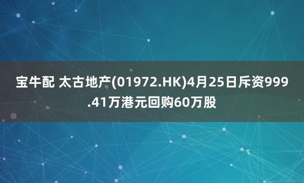 宝牛配 太古地产(01972.HK)4月25日斥资999.41万港元回购60万股