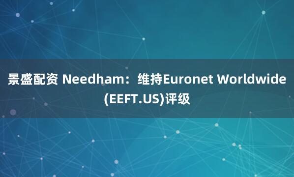景盛配资 Needham：维持Euronet Worldwide(EEFT.US)评级
