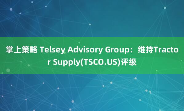 掌上策略 Telsey Advisory Group：维持Tractor Supply(TSCO.US)评级