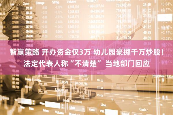 智赢策略 开办资金仅3万 幼儿园豪掷千万炒股！法定代表人称“不清楚” 当地部门回应