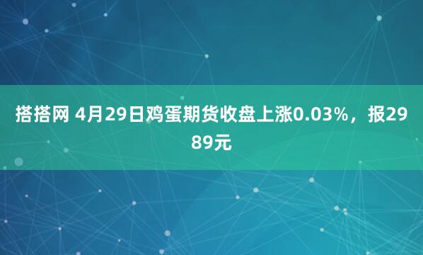 搭搭网 4月29日鸡蛋期货收盘上涨0.03%，报2989元