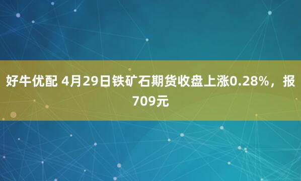 好牛优配 4月29日铁矿石期货收盘上涨0.28%，报709元
