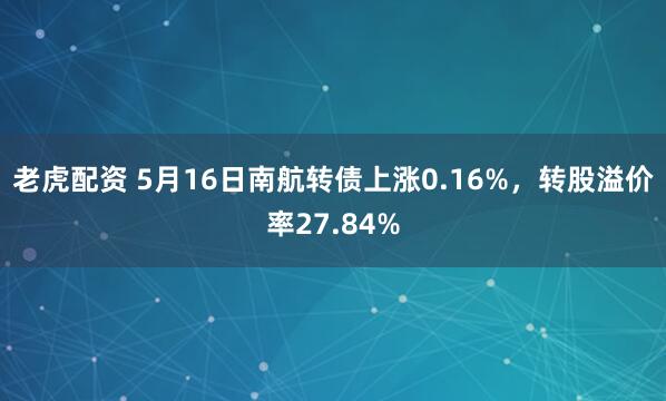 老虎配资 5月16日南航转债上涨0.16%，转股溢价率27.84%