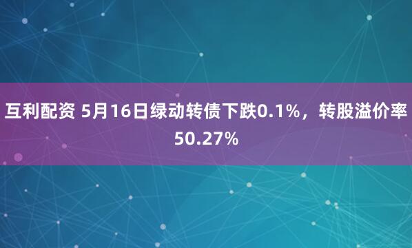 互利配资 5月16日绿动转债下跌0.1%，转股溢价率50.27%