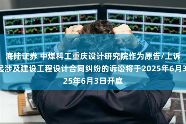 海陆证券 中煤科工重庆设计研究院作为原告/上诉人的1起涉及建设工程设计合同纠纷的诉讼将于2025年6月3日开庭