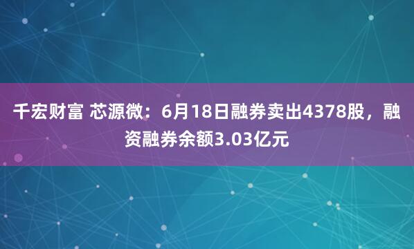 千宏财富 芯源微：6月18日融券卖出4378股，融资融券余额3.03亿元