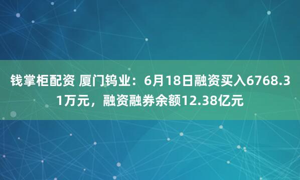 钱掌柜配资 厦门钨业：6月18日融资买入6768.31万元，融资融券余额12.38亿元