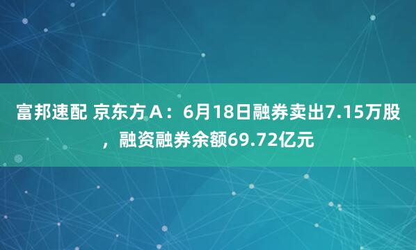 富邦速配 京东方Ａ：6月18日融券卖出7.15万股，融资融券余额69.72亿元