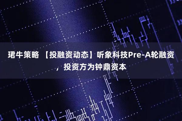珺牛策略 【投融资动态】听象科技Pre-A轮融资，投资方为钟鼎资本