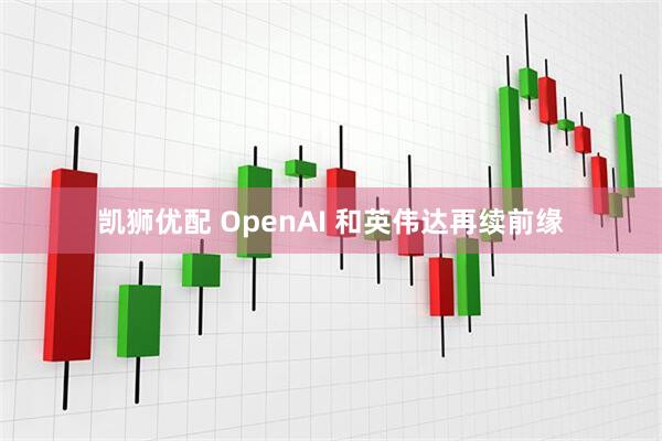 凯狮优配 OpenAI 和英伟达再续前缘