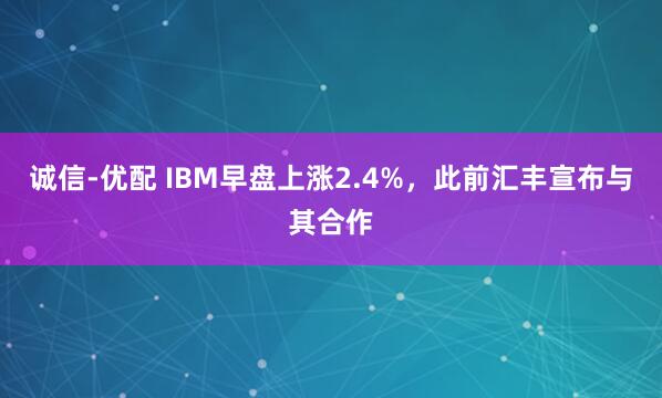 诚信-优配 IBM早盘上涨2.4%，此前汇丰宣布与其合作
