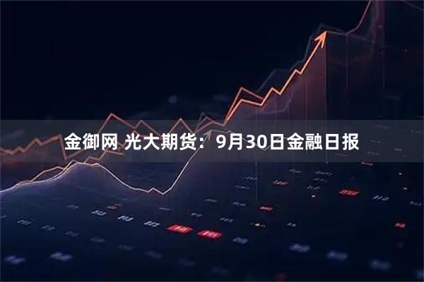 金御网 光大期货：9月30日金融日报