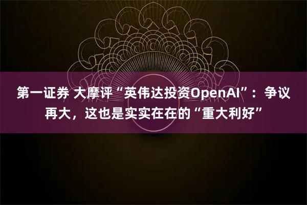 第一证券 大摩评“英伟达投资OpenAI”：争议再大，这也是实实在在的“重大利好”