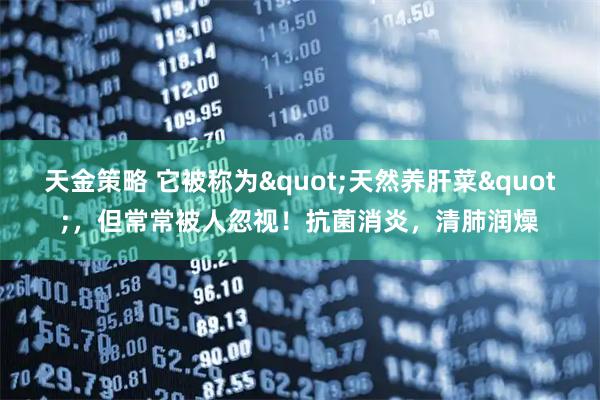 天金策略 它被称为&quot;天然养肝菜&quot;，但常常被人忽视！抗菌消炎，清肺润燥