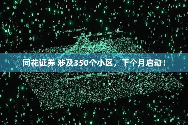 同花证券 涉及350个小区，下个月启动！
