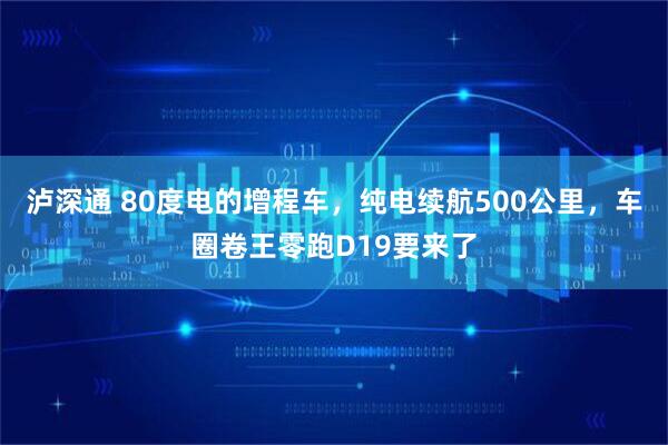 泸深通 80度电的增程车，纯电续航500公里，车圈卷王零跑D19要来了