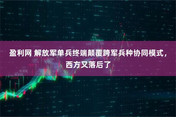 盈利网 解放军单兵终端颠覆跨军兵种协同模式，西方又落后了