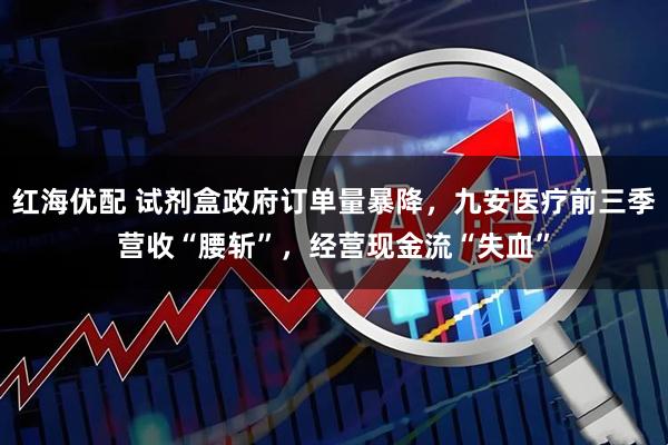 红海优配 试剂盒政府订单量暴降，九安医疗前三季营收“腰斩”，经营现金流“失血”