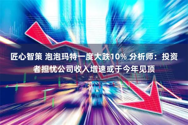匠心智策 泡泡玛特一度大跌10% 分析师：投资者担忧公司收入增速或于今年见顶