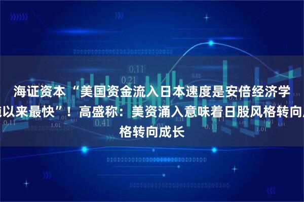 海证资本 “美国资金流入日本速度是安倍经济学实施以来最快”！高盛称：美资涌入意味着日股风格转向成长