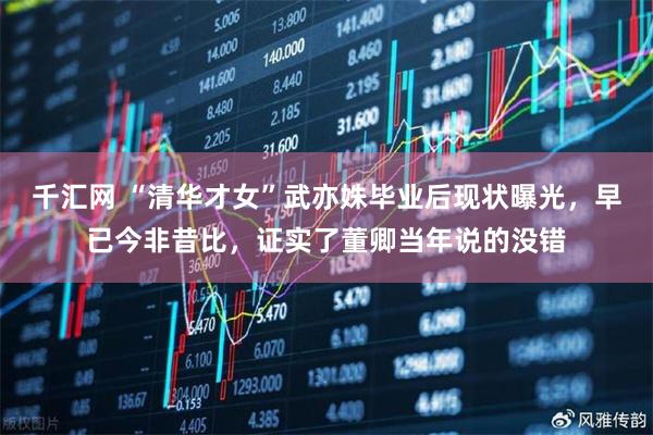 千汇网 “清华才女”武亦姝毕业后现状曝光，早已今非昔比，证实了董卿当年说的没错