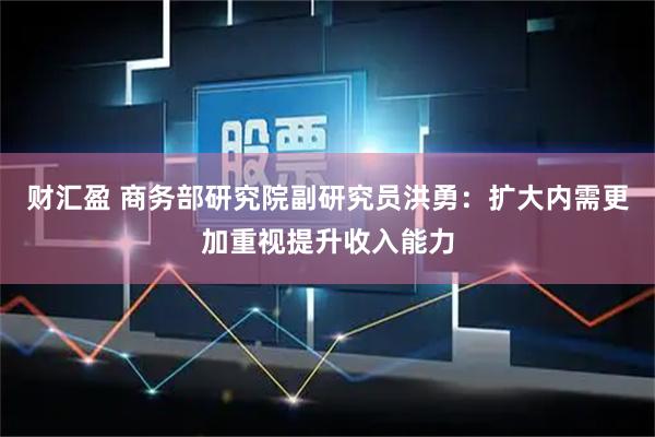 财汇盈 商务部研究院副研究员洪勇：扩大内需更加重视提升收入能力