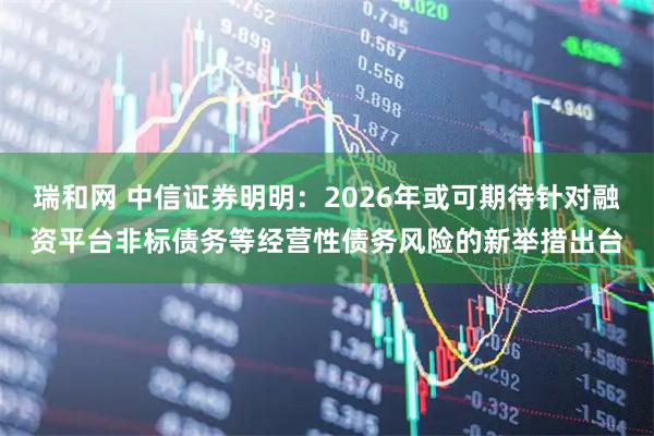瑞和网 中信证券明明：2026年或可期待针对融资平台非标债务等经营性债务风险的新举措出台