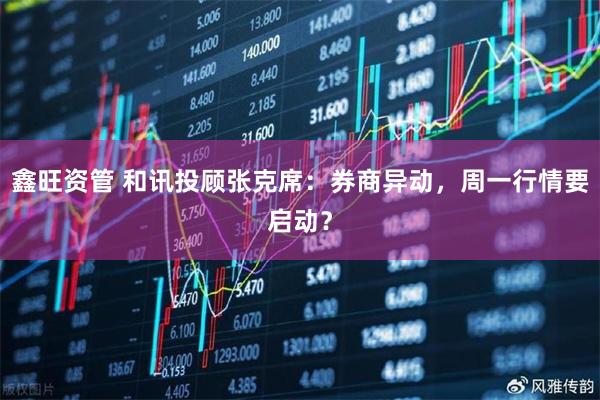 鑫旺资管 和讯投顾张克席：券商异动，周一行情要启动？