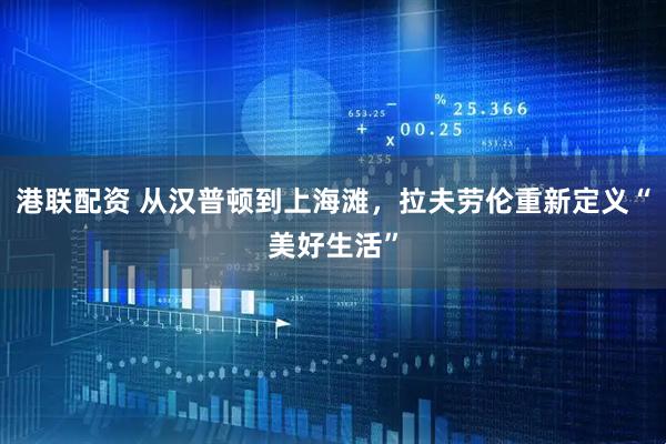 港联配资 从汉普顿到上海滩，拉夫劳伦重新定义“美好生活”