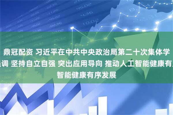 鼎冠配资 习近平在中共中央政治局第二十次集体学习时强调 坚持自立自强 突出应用导向 推动人工智能健康有序发展