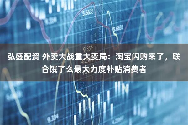 弘盛配资 外卖大战重大变局：淘宝闪购来了，联合饿了么最大力度补贴消费者