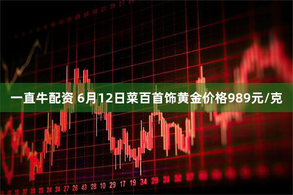 一直牛配资 6月12日菜百首饰黄金价格989元/克
