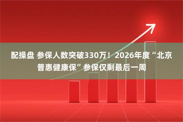 配操盘 参保人数突破330万！2026年度“北京普惠健康保”参保仅剩最后一周