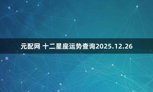 元配网 十二星座运势查询2025.12.26