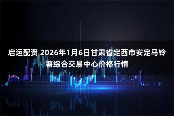 启运配资 2026年1月6日甘肃省定西市安定马铃薯综合交易中心价格行情