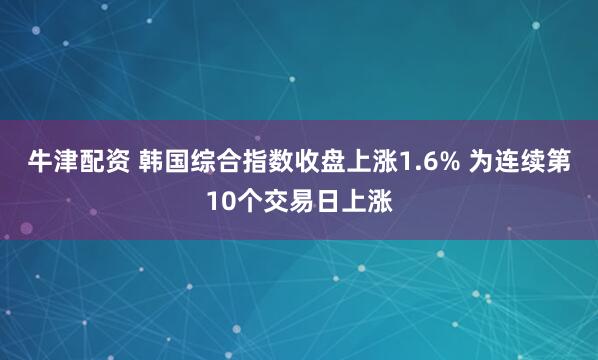 牛津配资 韩国综合指数收盘上涨1.6% 为连续第10个交易日上涨