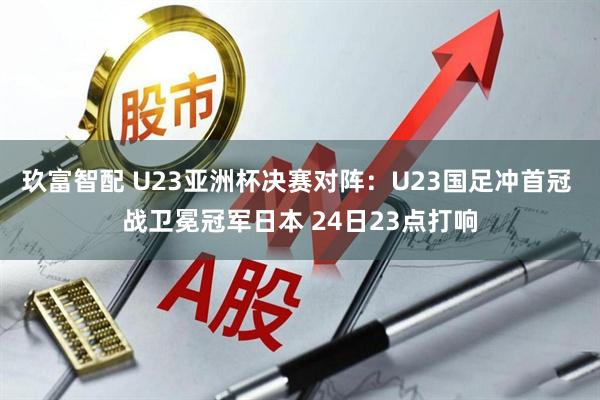 玖富智配 U23亚洲杯决赛对阵：U23国足冲首冠 战卫冕冠军日本 24日23点打响