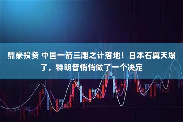 鼎豪投资 中国一箭三雕之计落地！日本右翼天塌了，特朗普悄悄做了一个决定