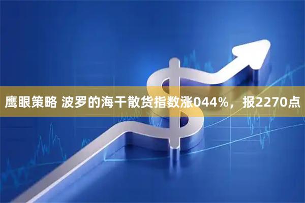 鹰眼策略 波罗的海干散货指数涨044%，报2270点