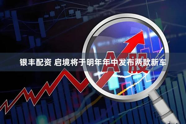 银丰配资 启境将于明年年中发布两款新车
