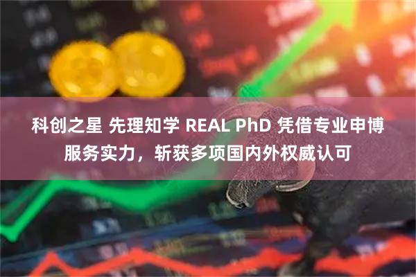 科创之星 先理知学 REAL PhD 凭借专业申博服务实力，斩获多项国内外权威认可
