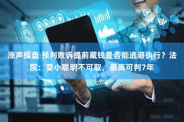 涨声操盘 预判败诉提前藏钱是否能逃避执行？法院：耍小聪明不可取，最高可判7年