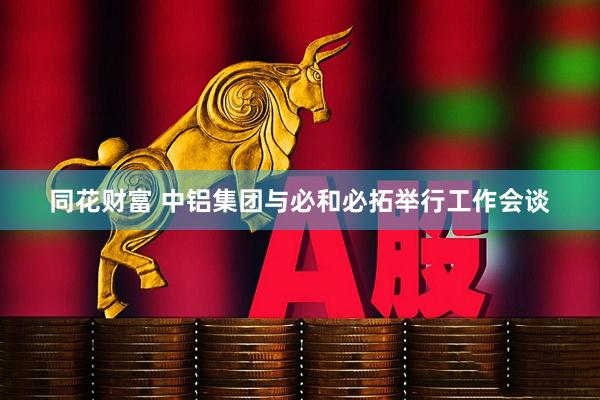 同花财富 中铝集团与必和必拓举行工作会谈