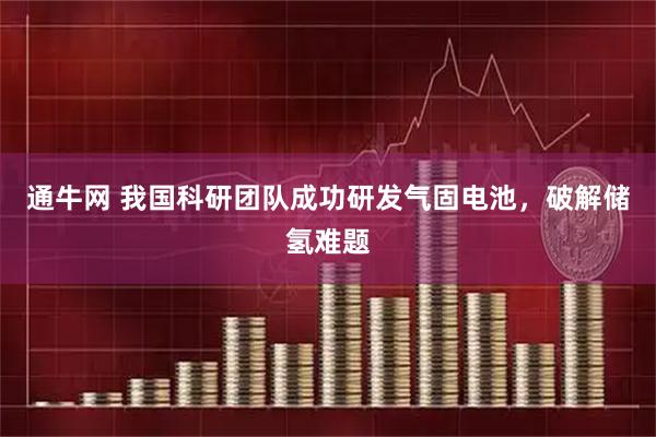 通牛网 我国科研团队成功研发气固电池，破解储氢难题