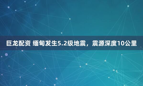 巨龙配资 缅甸发生5.2级地震，震源深度10公里