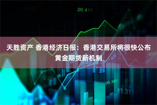 天胜资产 香港经济日报：香港交易所将很快公布黄金期货新机制